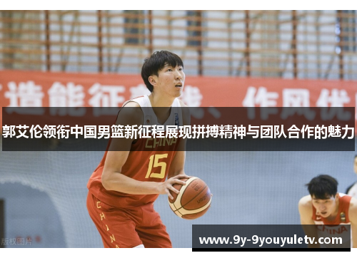 郭艾伦领衔中国男篮新征程展现拼搏精神与团队合作的魅力