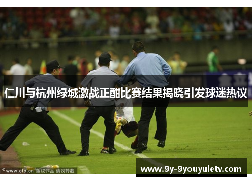 仁川与杭州绿城激战正酣比赛结果揭晓引发球迷热议