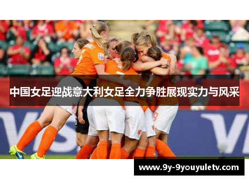 中国女足迎战意大利女足全力争胜展现实力与风采